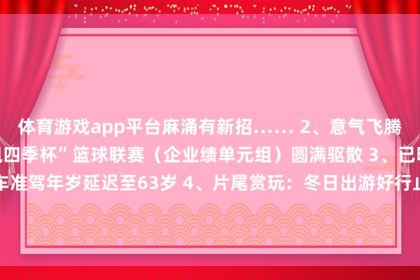 体育游戏app平台麻涌有新招…… 2、意气飞腾！麻涌镇第十九届“香飘四季杯”篮球联赛（企业绩单元组）圆满驱散 3、已明确！大中型客货车准驾年岁延迟至63岁 4、片尾赏玩：冬日出游好行止   麻涌融媒体中心  发布于：北京市-开云平台皇马赞助商(中国)官方入口