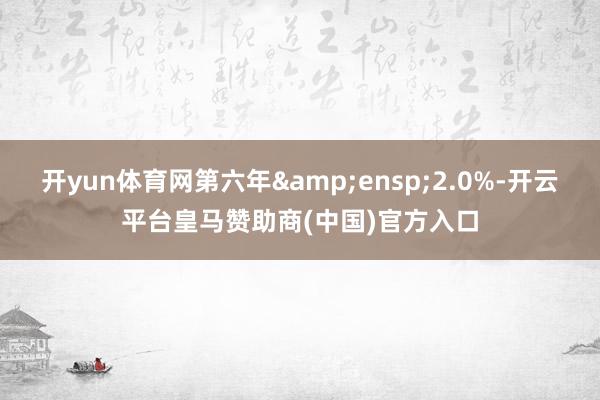 开yun体育网第六年&ensp;2.0%-开云平台皇马赞助商(中国)官方入口
