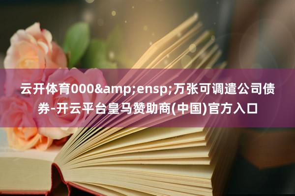 云开体育000&ensp;万张可调遣公司债券-开云平台皇马赞助商(中国)官方入口