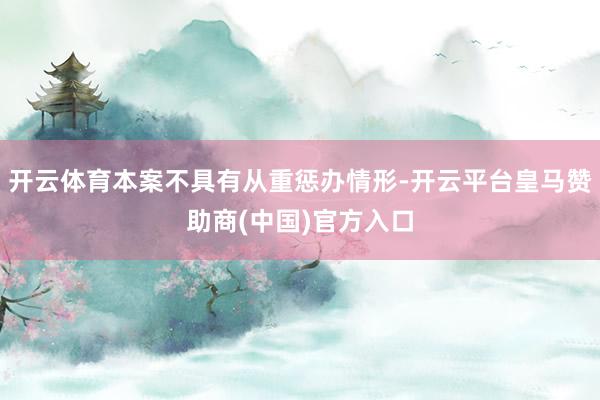 开云体育本案不具有从重惩办情形-开云平台皇马赞助商(中国)官方入口