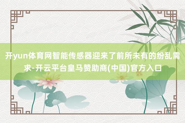 开yun体育网智能传感器迎来了前所未有的纷乱需求-开云平台皇马赞助商(中国)官方入口