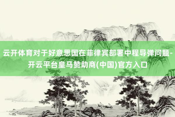 云开体育对于好意思国在菲律宾部署中程导弹问题-开云平台皇马赞助商(中国)官方入口