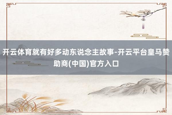 开云体育就有好多动东说念主故事-开云平台皇马赞助商(中国)官方入口