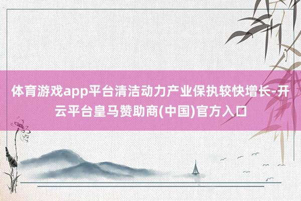体育游戏app平台清洁动力产业保执较快增长-开云平台皇马赞助商(中国)官方入口
