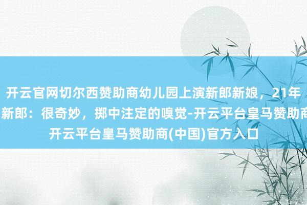 开云官网切尔西赞助商幼儿园上演新郎新娘，21年后走入婚配殿堂 新郎：很奇妙，掷中注定的嗅觉-开云平台皇马赞助商(中国)官方入口