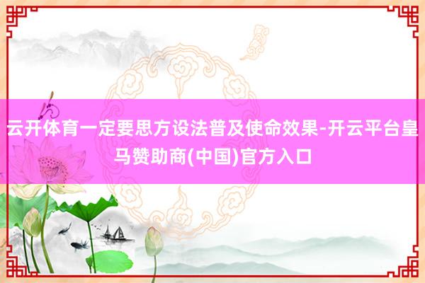 云开体育一定要思方设法普及使命效果-开云平台皇马赞助商(中国)官方入口