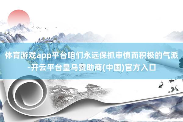 体育游戏app平台咱们永远保抓审慎而积极的气派-开云平台皇马赞助商(中国)官方入口