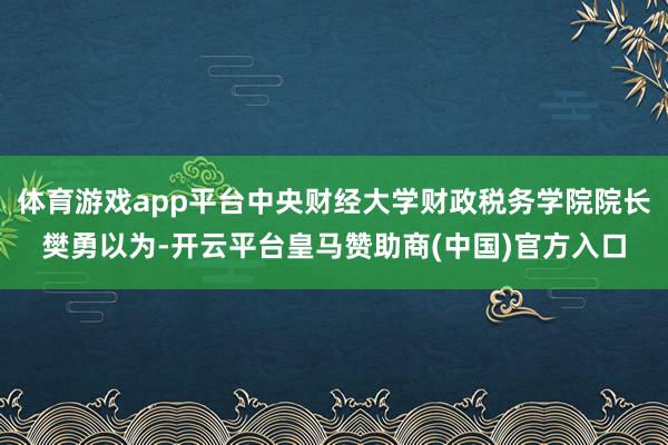 体育游戏app平台中央财经大学财政税务学院院长樊勇以为-开云平台皇马赞助商(中国)官方入口