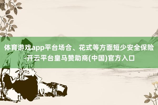 体育游戏app平台场合、花式等方面短少安全保险-开云平台皇马赞助商(中国)官方入口