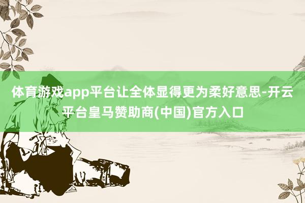 体育游戏app平台让全体显得更为柔好意思-开云平台皇马赞助商(中国)官方入口