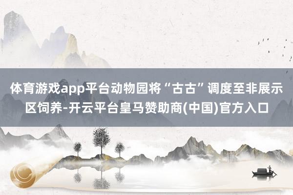 体育游戏app平台动物园将“古古”调度至非展示区饲养-开云平台皇马赞助商(中国)官方入口