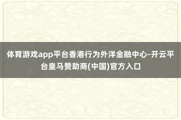 体育游戏app平台香港行为外洋金融中心-开云平台皇马赞助商(中国)官方入口