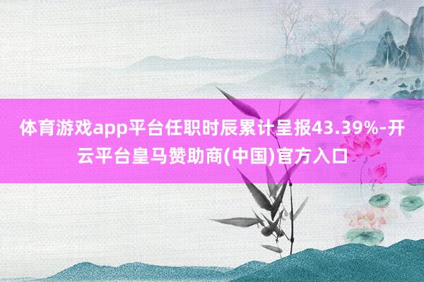 体育游戏app平台任职时辰累计呈报43.39%-开云平台皇马赞助商(中国)官方入口