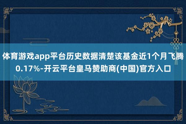 体育游戏app平台历史数据清楚该基金近1个月飞腾0.17%-开云平台皇马赞助商(中国)官方入口