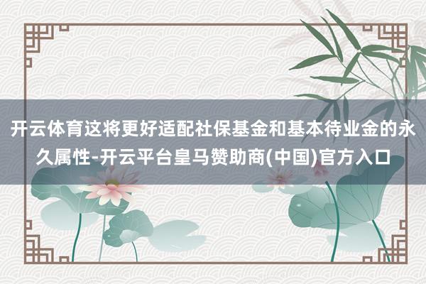 开云体育这将更好适配社保基金和基本待业金的永久属性-开云平台皇马赞助商(中国)官方入口