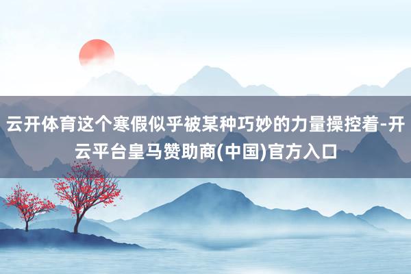 云开体育这个寒假似乎被某种巧妙的力量操控着-开云平台皇马赞助商(中国)官方入口