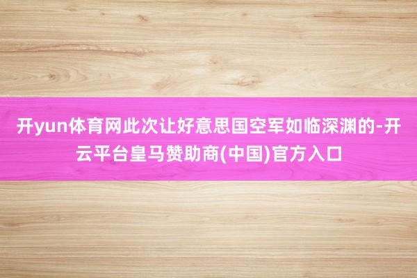 开yun体育网此次让好意思国空军如临深渊的-开云平台皇马赞助商(中国)官方入口