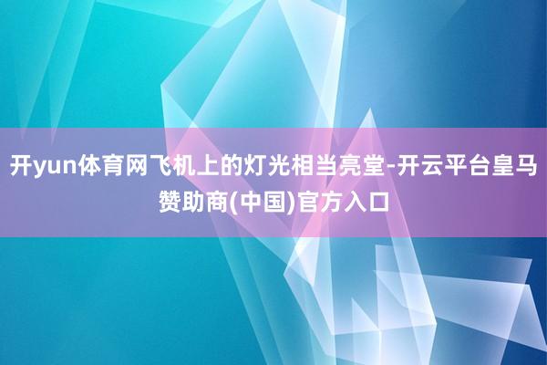 开yun体育网飞机上的灯光相当亮堂-开云平台皇马赞助商(中国)官方入口
