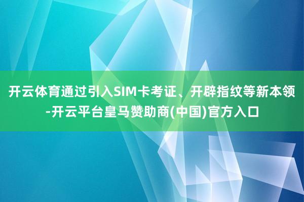 开云体育通过引入SIM卡考证、开辟指纹等新本领-开云平台皇马赞助商(中国)官方入口
