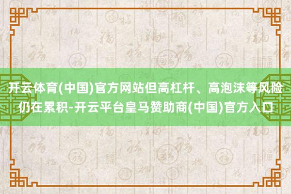 开云体育(中国)官方网站但高杠杆、高泡沫等风险仍在累积-开云平台皇马赞助商(中国)官方入口