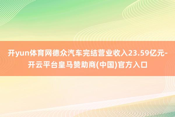 开yun体育网德众汽车完结营业收入23.59亿元-开云平台皇马赞助商(中国)官方入口