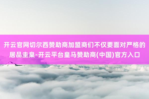 开云官网切尔西赞助商加盟商们不仅要面对严格的居品圭臬-开云平台皇马赞助商(中国)官方入口
