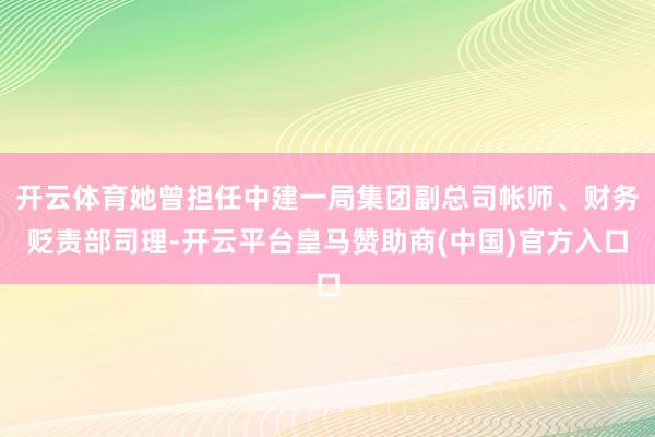开云体育她曾担任中建一局集团副总司帐师、财务贬责部司理-开云平台皇马赞助商(中国)官方入口