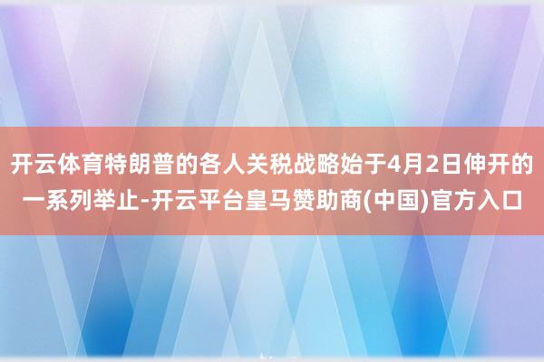 开云体育特朗普的各人关税战略始于4月2日伸开的一系列举止-开云平台皇马赞助商(中国)官方入口