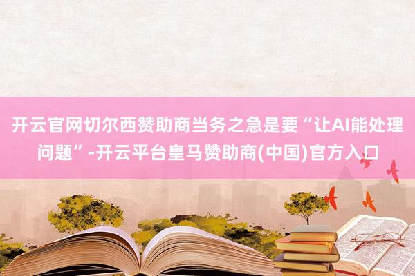 开云官网切尔西赞助商当务之急是要“让AI能处理问题”-开云平台皇马赞助商(中国)官方入口