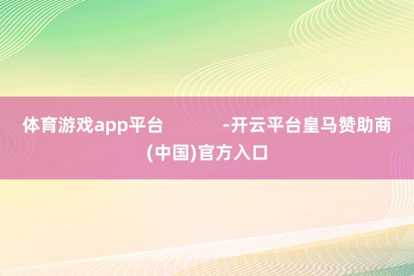 体育游戏app平台            -开云平台皇马赞助商(中国)官方入口