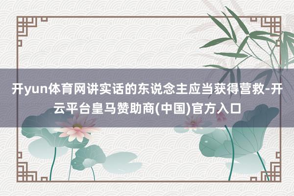 开yun体育网讲实话的东说念主应当获得营救-开云平台皇马赞助商(中国)官方入口