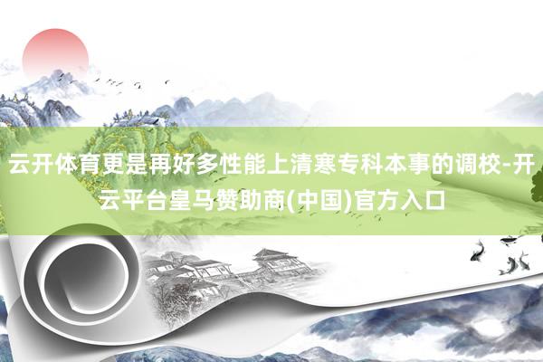 云开体育更是再好多性能上清寒专科本事的调校-开云平台皇马赞助商(中国)官方入口