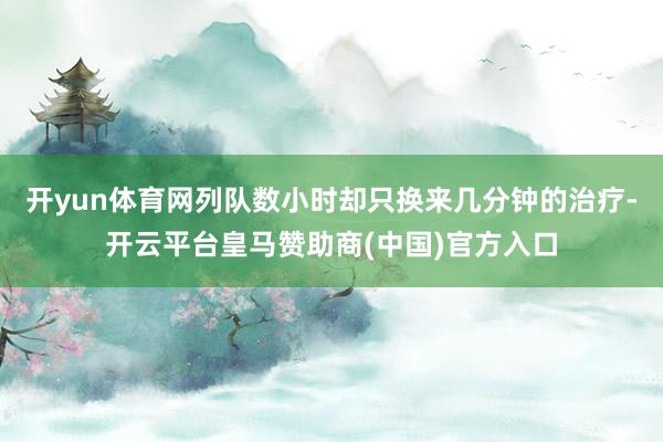 开yun体育网列队数小时却只换来几分钟的治疗-开云平台皇马赞助商(中国)官方入口