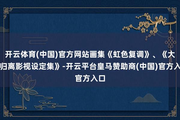 开云体育(中国)官方网站画集《虹色复调》、《大梦归离影视设定集》-开云平台皇马赞助商(中国)官方入口