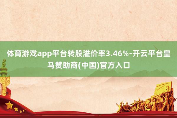 体育游戏app平台转股溢价率3.46%-开云平台皇马赞助商(中国)官方入口