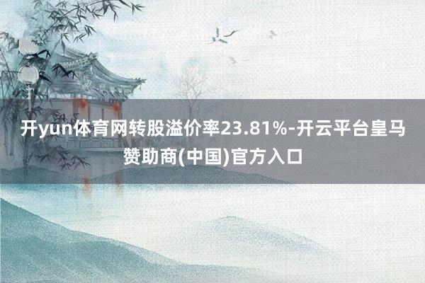 开yun体育网转股溢价率23.81%-开云平台皇马赞助商(中国)官方入口