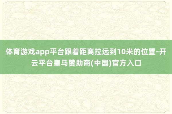 体育游戏app平台跟着距离拉远到10米的位置-开云平台皇马赞助商(中国)官方入口