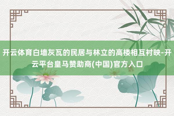 开云体育白墙灰瓦的民居与林立的高楼相互衬映-开云平台皇马赞助商(中国)官方入口