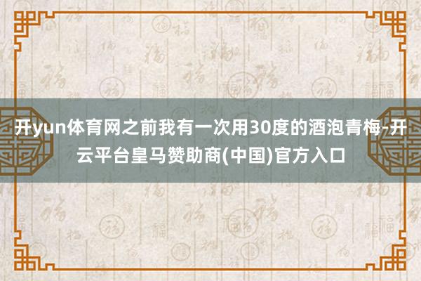 开yun体育网之前我有一次用30度的酒泡青梅-开云平台皇马赞助商(中国)官方入口