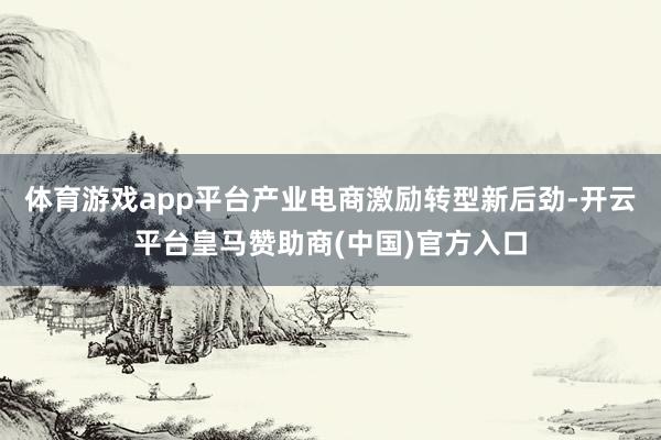 体育游戏app平台产业电商激励转型新后劲-开云平台皇马赞助商(中国)官方入口