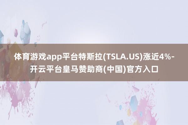 体育游戏app平台特斯拉(TSLA.US)涨近4%-开云平台皇马赞助商(中国)官方入口