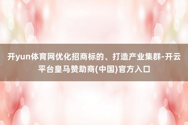 开yun体育网优化招商标的、打造产业集群-开云平台皇马赞助商(中国)官方入口