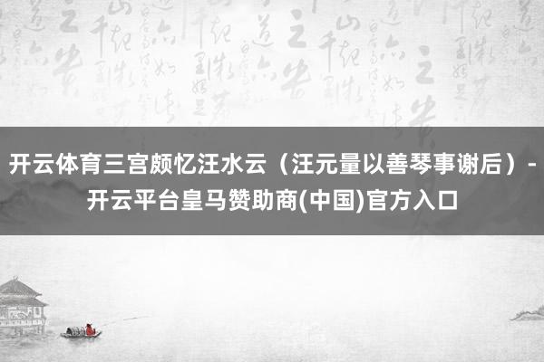开云体育三宫颇忆汪水云（汪元量以善琴事谢后）-开云平台皇马赞助商(中国)官方入口