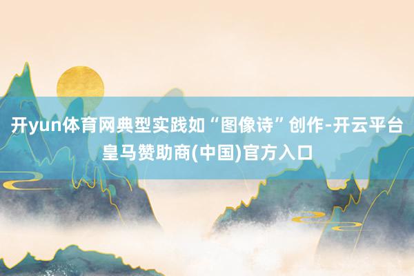 开yun体育网典型实践如“图像诗”创作-开云平台皇马赞助商(中国)官方入口