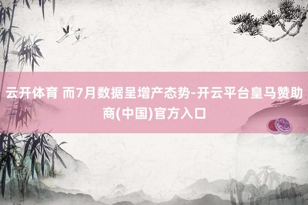 云开体育 而7月数据呈增产态势-开云平台皇马赞助商(中国)官方入口
